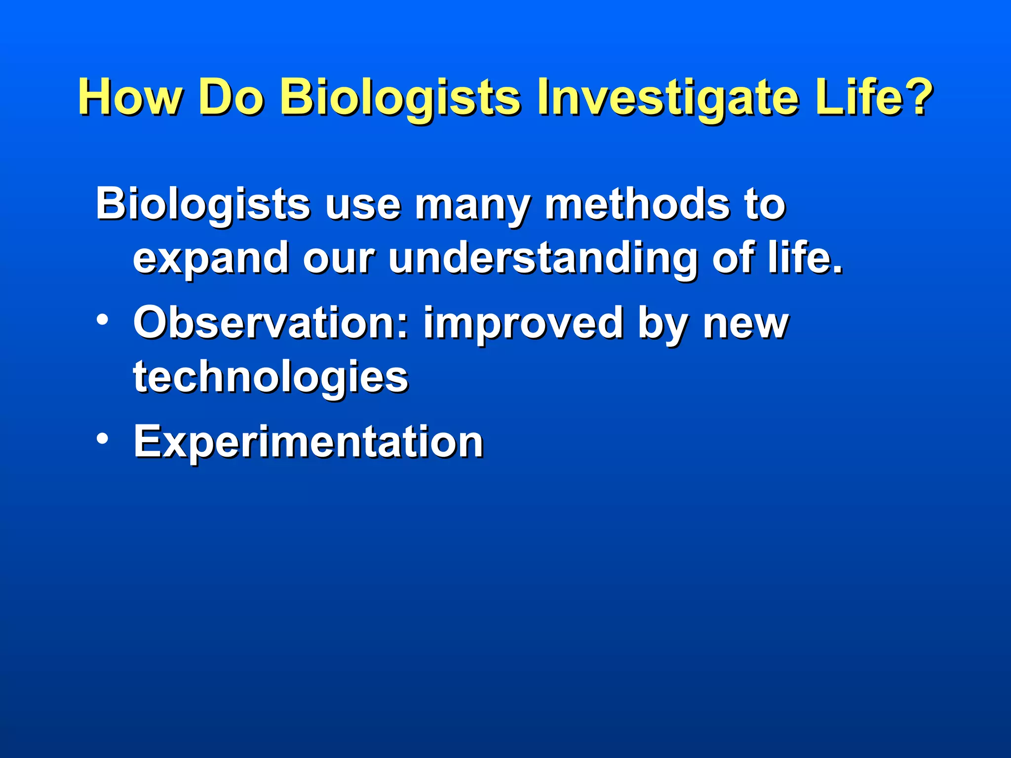 How Do Biologists Investigate Life?

Biologists use many methods to
  expand our understanding of life.
• Observation: improved by new
  technologies
• Experimentation
 
