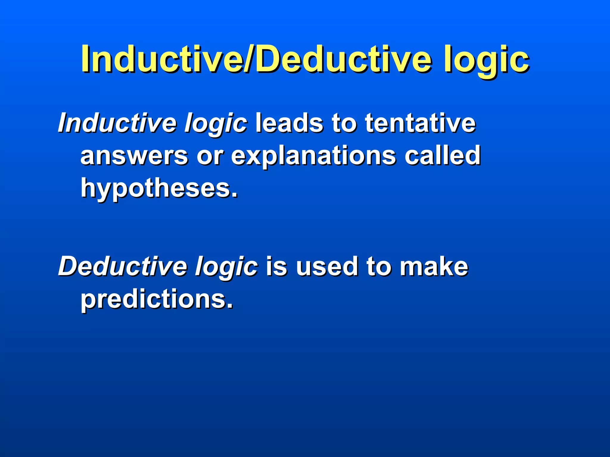 Inductive/Deductive logic
Inductive logic leads to tentative
  answers or explanations called
  hypotheses.

Deductive logic is used to make
 predictions.
 