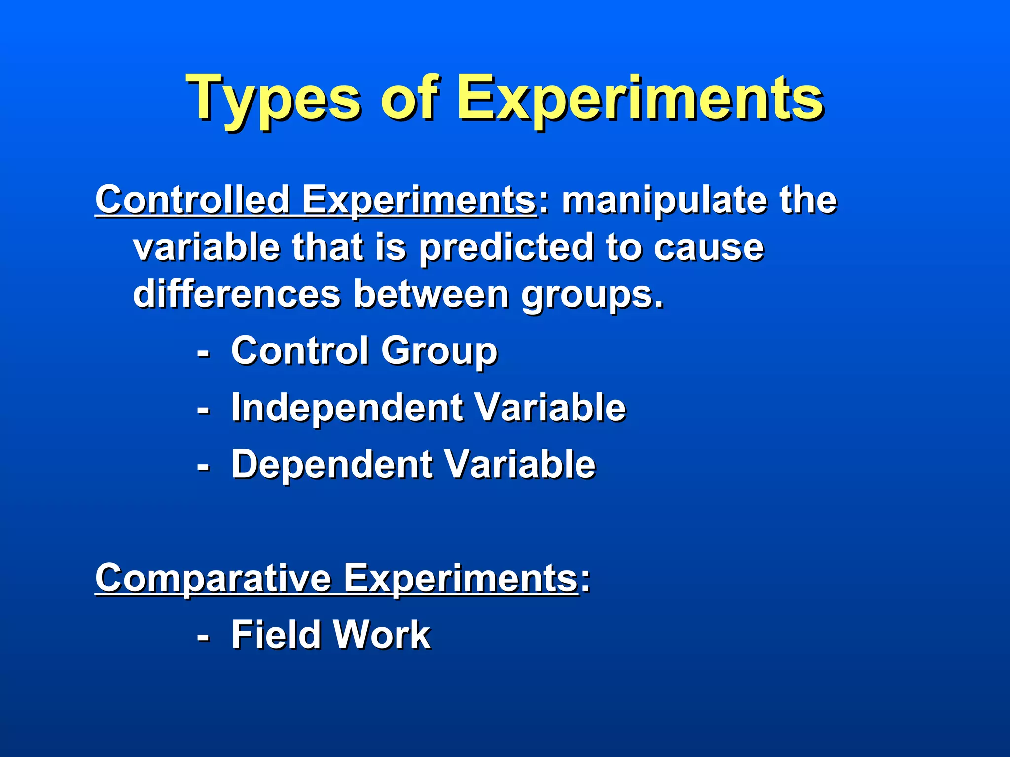 Types of Experiments
Controlled Experiments: manipulate the
 variable that is predicted to cause
 differences between groups.
     - Control Group
     - Independent Variable
     - Dependent Variable

Comparative Experiments:
    - Field Work
 