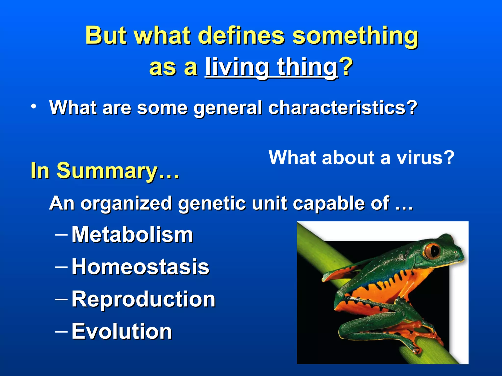 But what defines something
          as a living thing?
• What are some general characteristics?

                        What about a virus?
In Summary…
 An organized genetic unit capable of …
  – Metabolism
  – Homeostasis
  – Reproduction
  – Evolution
 