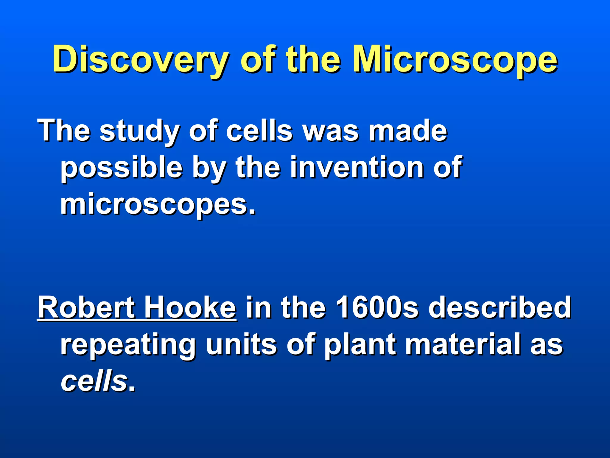 Discovery of the Microscope
The study of cells was made
 possible by the invention of
 microscopes.


Robert Hooke in the 1600s described
 repeating units of plant material as
 cells.
 