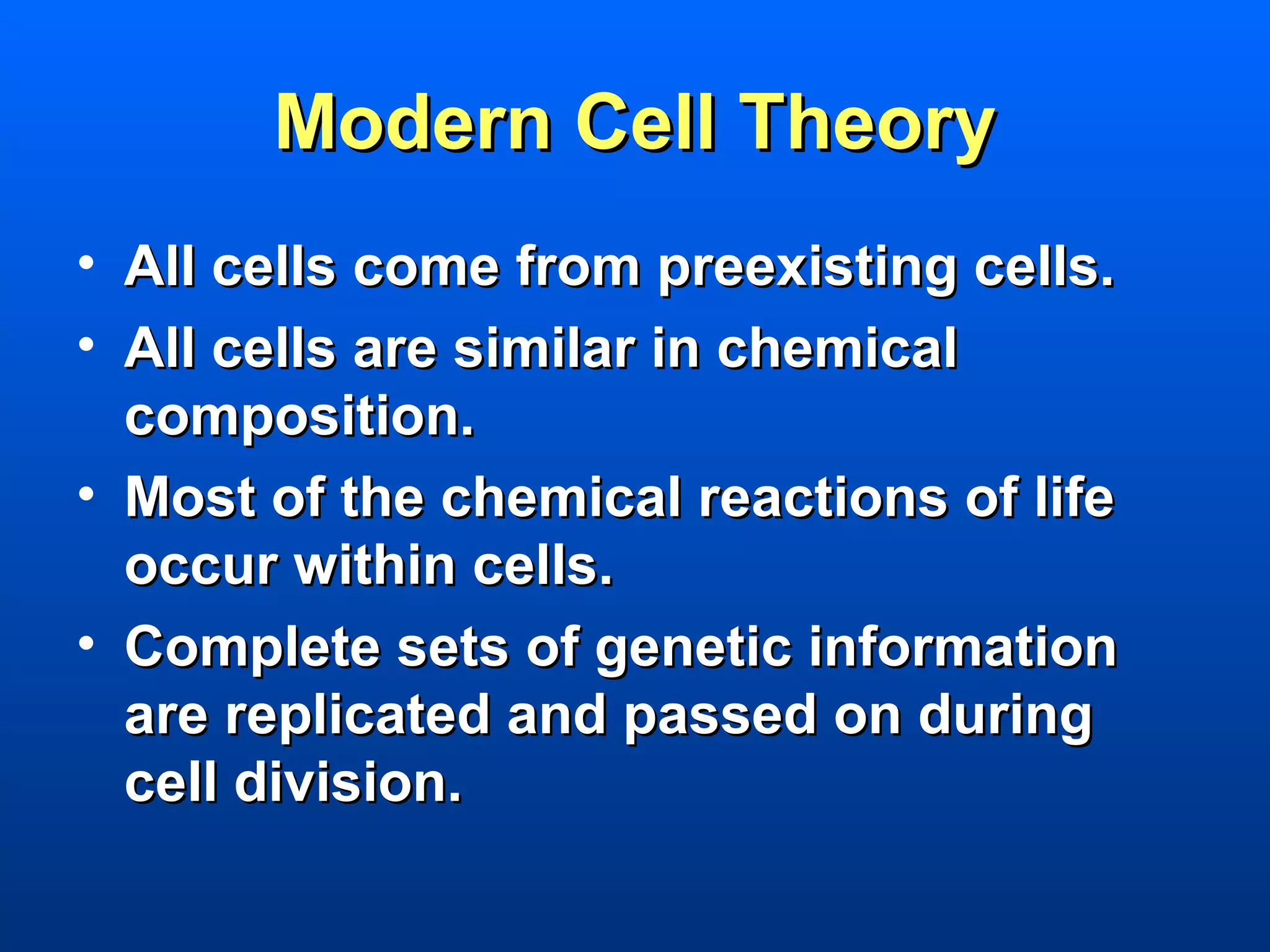 Modern Cell Theory
• All cells come from preexisting cells.
• All cells are similar in chemical
  composition.
• Most of the chemical reactions of life
  occur within cells.
• Complete sets of genetic information
  are replicated and passed on during
  cell division.
 