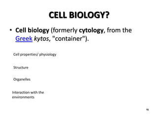 CELL BIOLOGY?
• Cell biology (formerly cytology, from the
  Greek kytos, "container").

 Cell properties/ physiology


 Structure

 Organelles


Interaction with the
environments


                                              15
 