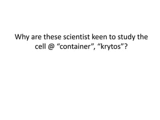 Why are these scientist keen to study the
     cell @ “container”, “krytos”?
 