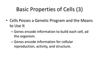 Basic Properties of Cells (3)
• Cells Posses a Genetic Program and the Means
  to Use It
  – Genes encode information to build each cell, ad
    the organism.
  – Genes encode information for cellular
    reproduction, activity, and structure.
 