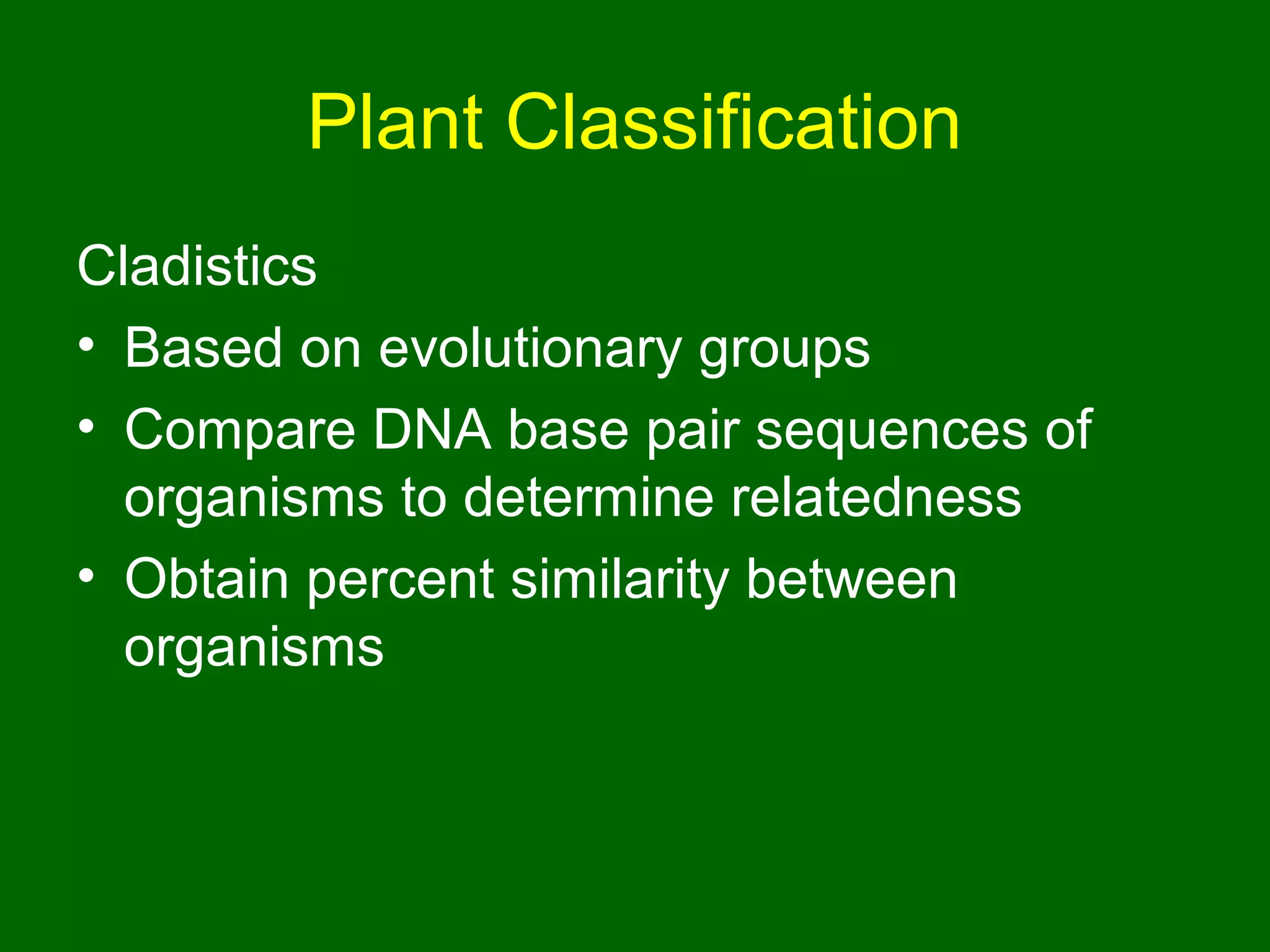 Plant Classification
Cladistics
• Based on evolutionary groups
• Compare DNA base pair sequences of
  organisms to determine relatedness
• Obtain percent similarity between
  organisms
 
