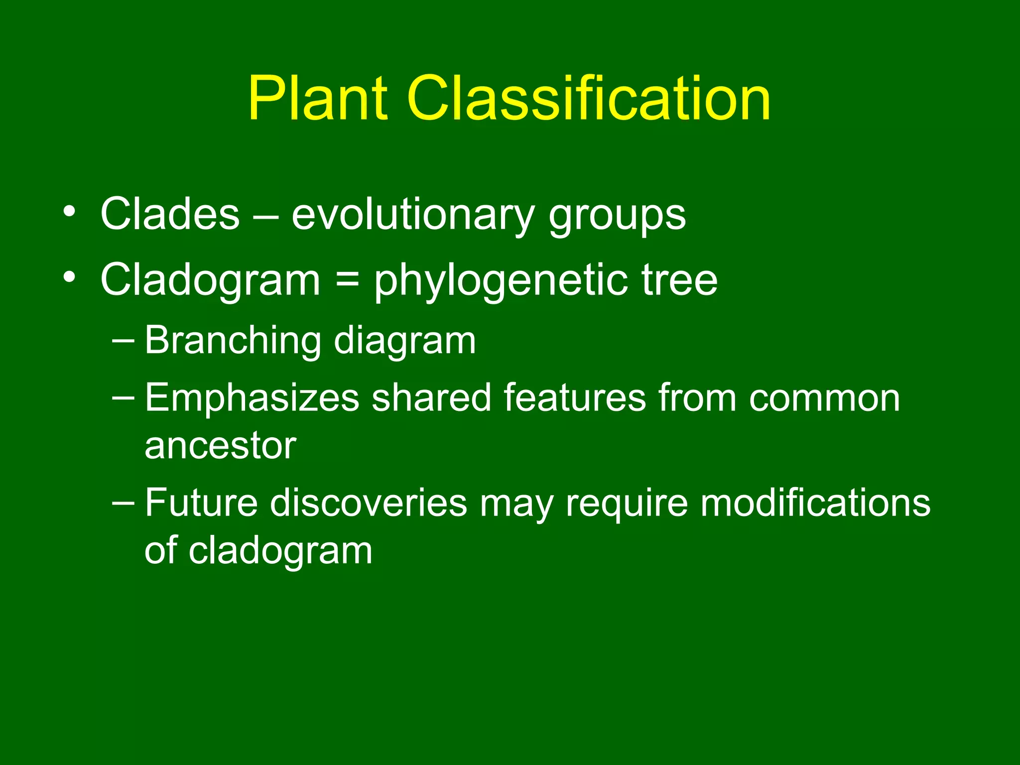Plant Classification
• Clades – evolutionary groups
• Cladogram = phylogenetic tree
  – Branching diagram
  – Emphasizes shared features from common
    ancestor
  – Future discoveries may require modifications
    of cladogram
 