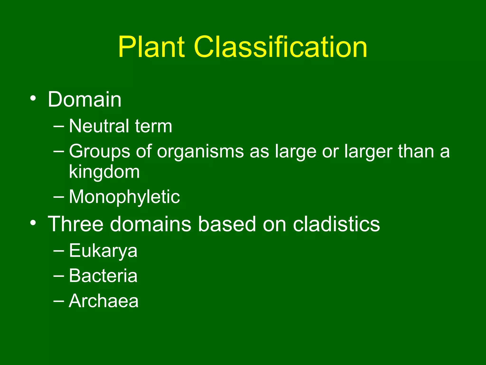 Plant Classification
• Domain
  – Neutral term
  – Groups of organisms as large or larger than a
    kingdom
  – Monophyletic
• Three domains based on cladistics
  – Eukarya
  – Bacteria
  – Archaea
 