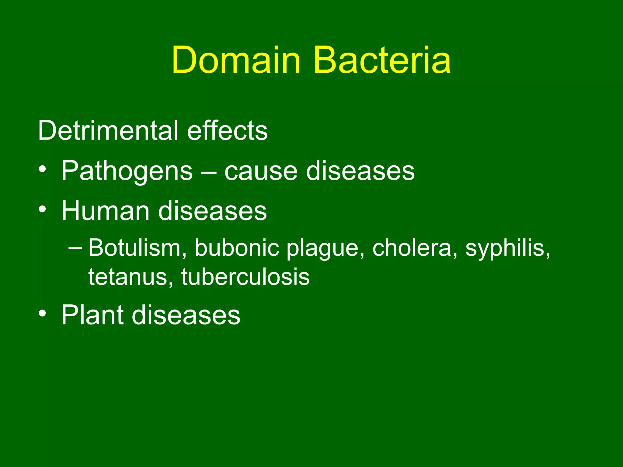 Domain Bacteria
Detrimental effects
• Pathogens – cause diseases
• Human diseases
  – Botulism, bubonic plague, cholera, syphilis,
    tetanus, tuberculosis
• Plant diseases
 