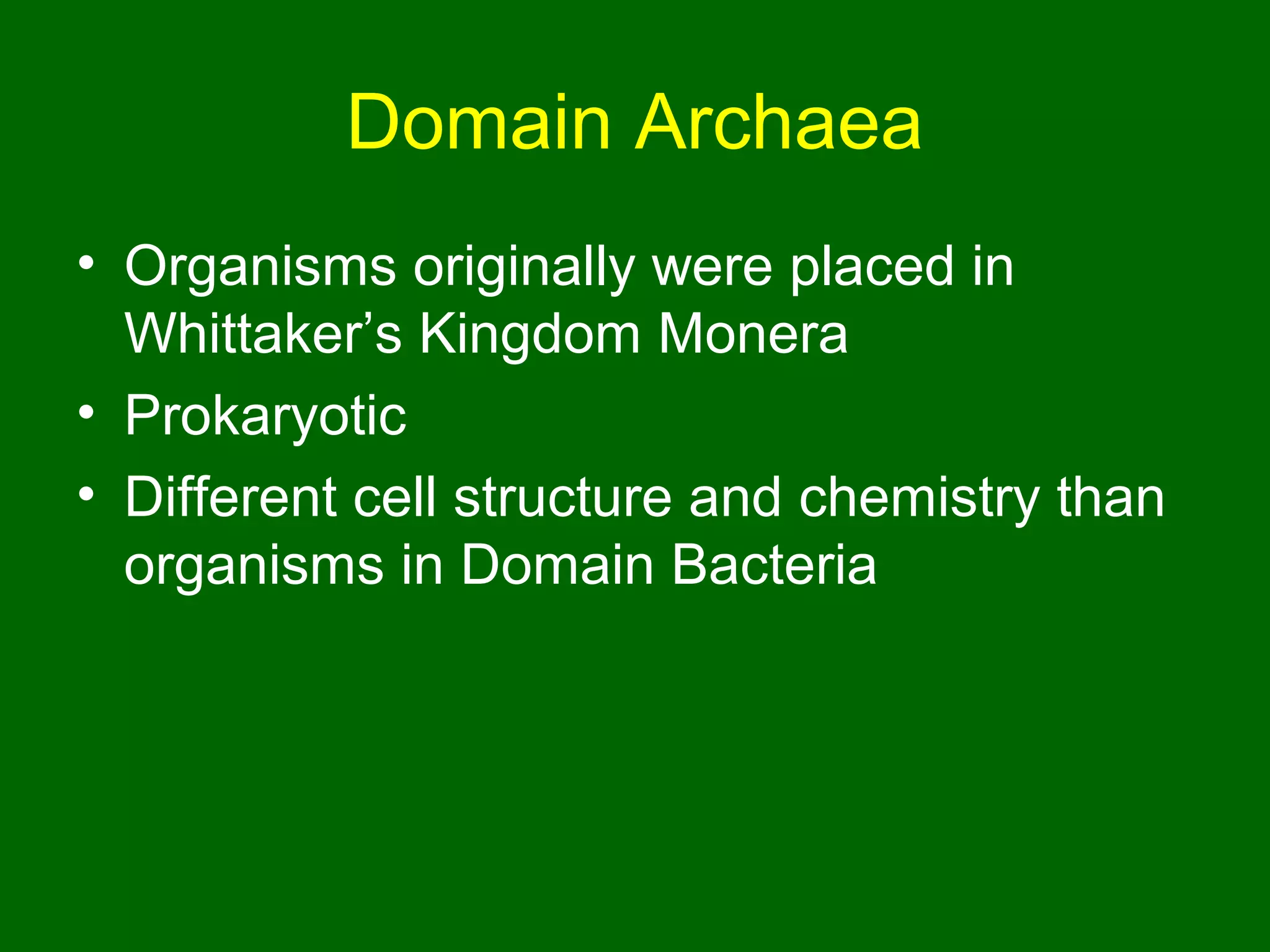 Domain Archaea
• Organisms originally were placed in
  Whittaker’s Kingdom Monera
• Prokaryotic
• Different cell structure and chemistry than
  organisms in Domain Bacteria
 
