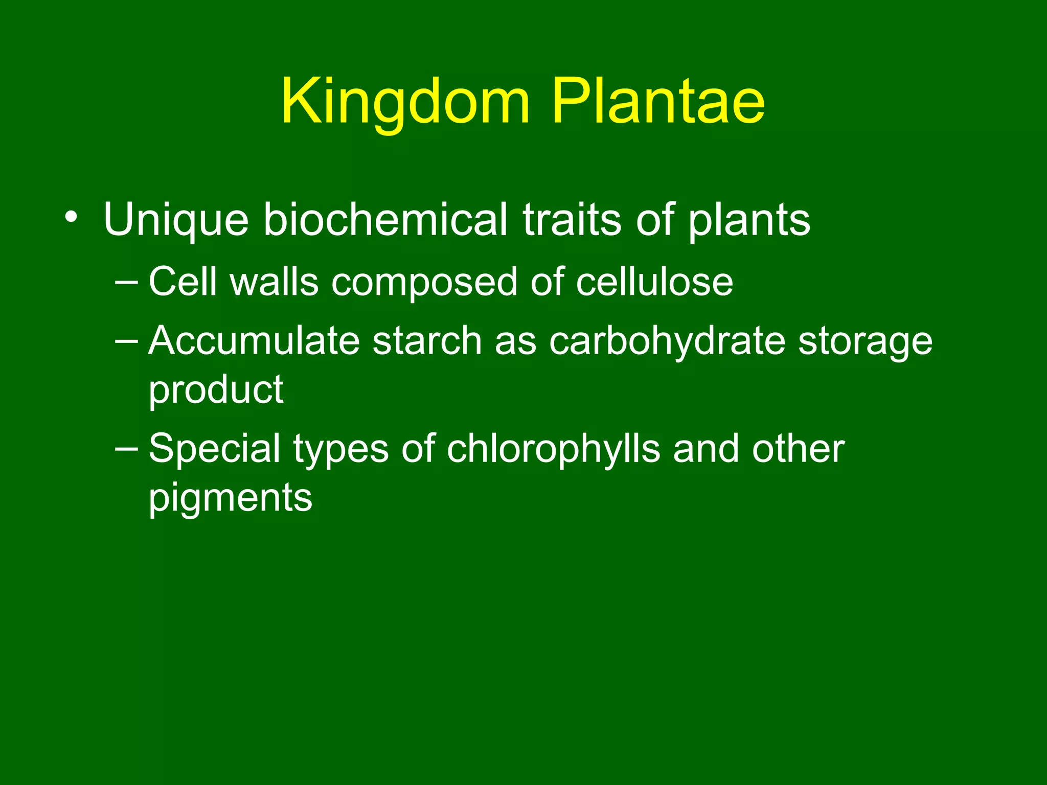 Kingdom Plantae
• Unique biochemical traits of plants
  – Cell walls composed of cellulose
  – Accumulate starch as carbohydrate storage
    product
  – Special types of chlorophylls and other
    pigments
 