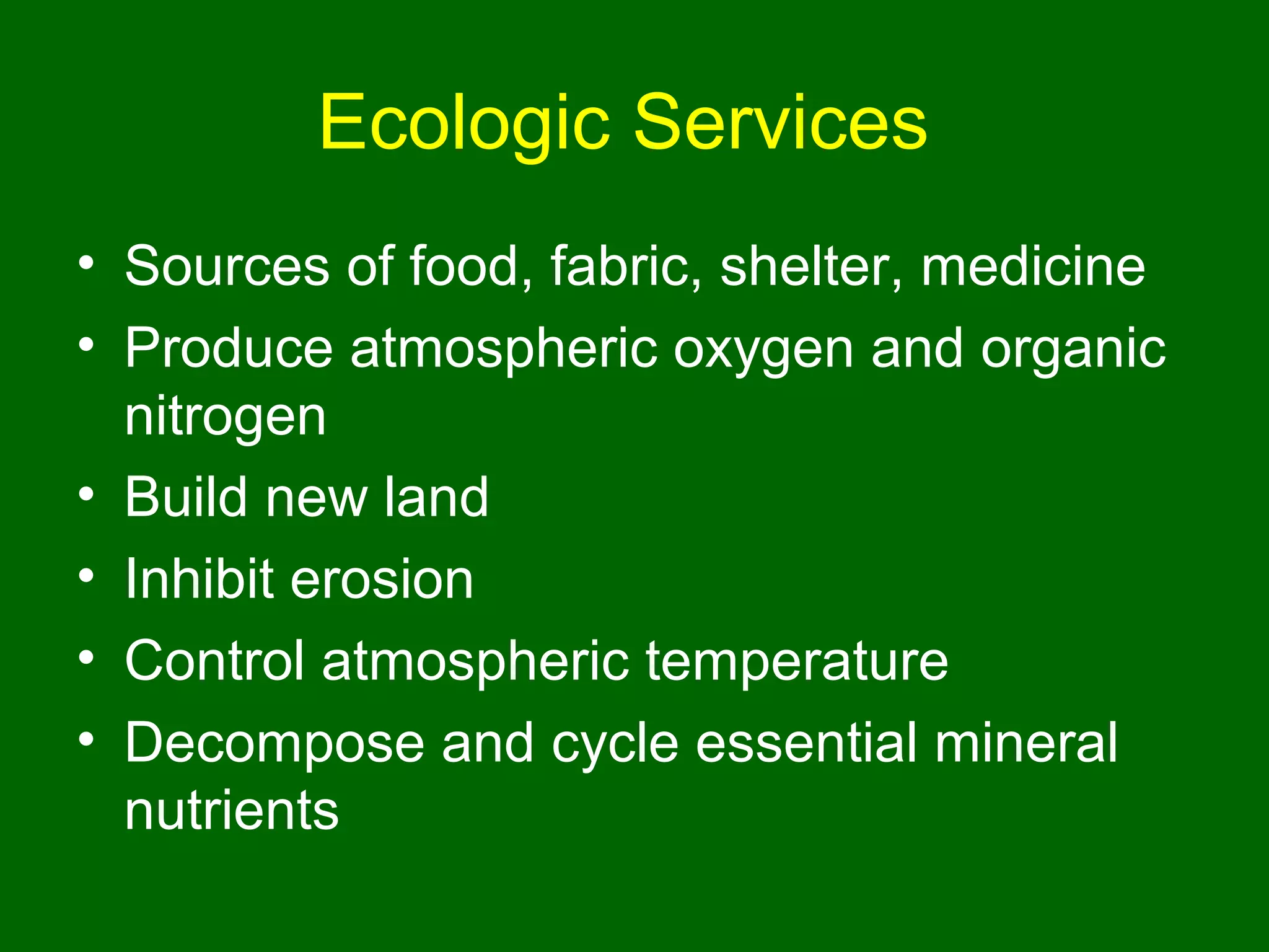 Ecologic Services
• Sources of food, fabric, shelter, medicine
• Produce atmospheric oxygen and organic
  nitrogen
• Build new land
• Inhibit erosion
• Control atmospheric temperature
• Decompose and cycle essential mineral
  nutrients
 