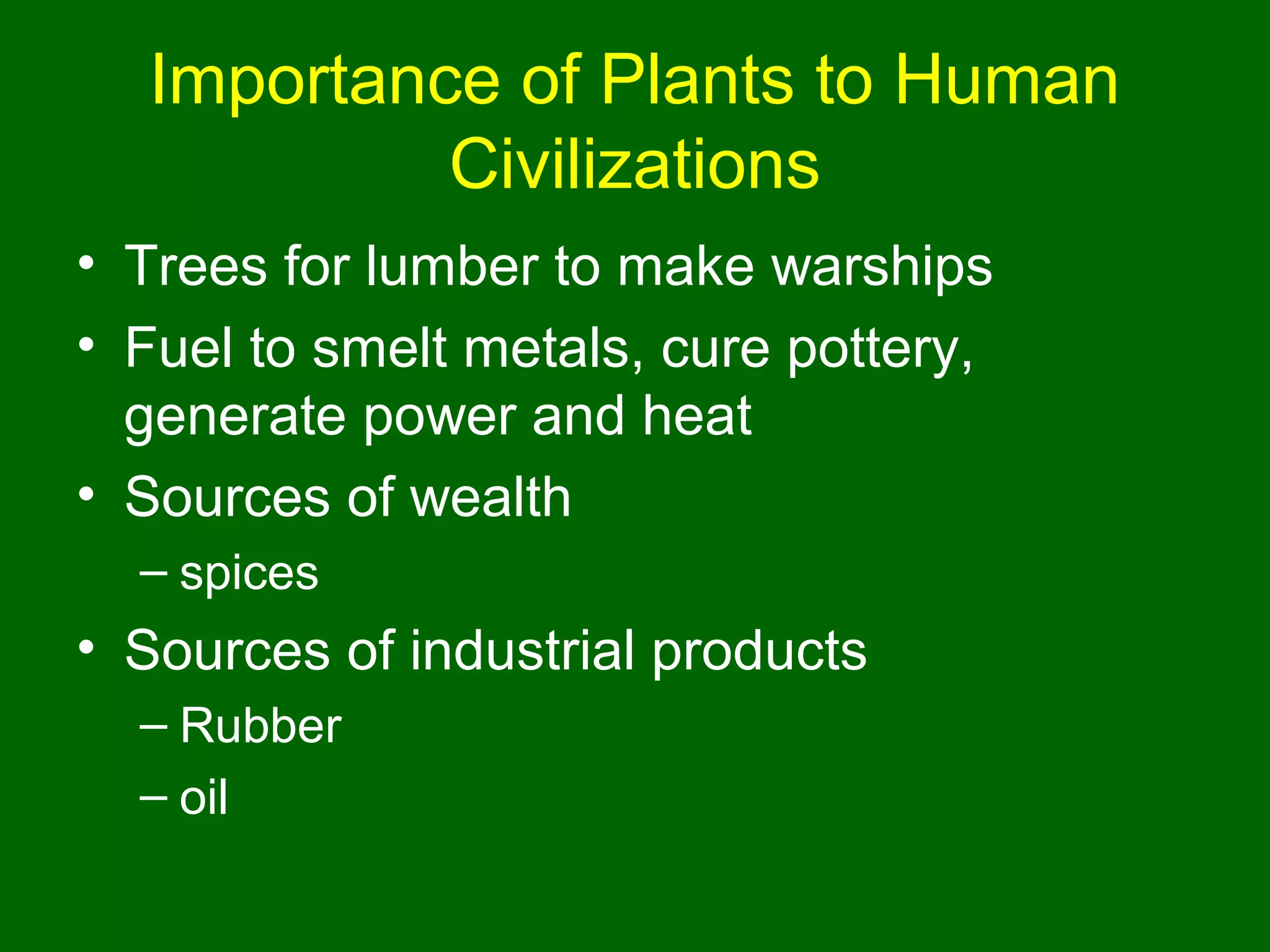 Importance of Plants to Human
           Civilizations
• Trees for lumber to make warships
• Fuel to smelt metals, cure pottery,
  generate power and heat
• Sources of wealth
  – spices
• Sources of industrial products
  – Rubber
  – oil
 