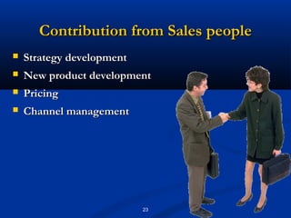 Contribution from Sales people
   Strategy development
   New product development
   Pricing
   Channel management




                           23
 