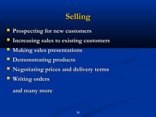 Selling
   Prospecting for new customers
   Increasing sales to existing customers
   Making sales presentations
   Demonstrating products
   Negotiating prices and delivery terms
   Writing orders
    and many more


                             28
 