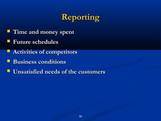 Reporting
   Time and money spent
   Future schedules
   Activities of competitors
   Business conditions
   Unsatisfied needs of the customers




                                30
 