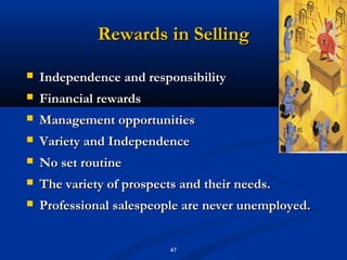 Rewards in Selling

   Independence and responsibility
   Financial rewards
   Management opportunities
   Variety and Independence
   No set routine
   The variety of prospects and their needs.
   Professional salespeople are never unemployed.


                           47
 