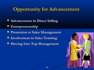 Opportunity for Advancement

   Advancement in Direct Selling
   Entrepreneurship
   Promotion to Sales Management
   Involvement in Sales Training
   Moving Into Top Management




                          49
 