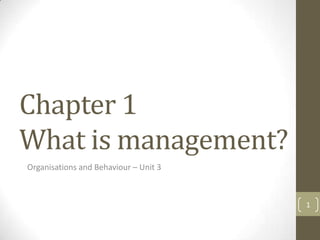 Chapter 1
What is management?
Organisations and Behaviour – Unit 3



                                       1
 