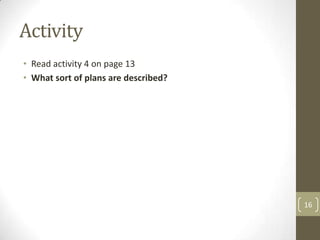 Activity
• Read activity 4 on page 13
• What sort of plans are described?




                                      16
 