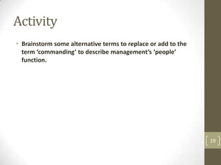 Activity
• Brainstorm some alternative terms to replace or add to the
  term ‘commanding’ to describe management’s ‘people’
  function.




                                                               19
 