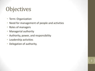 Objectives
•   Term: Organization
•   Need for management of people and activities
•   Roles of managers
•   Managerial authority
•   Authority, power, and responsibility
•   Leadership activities
•   Delegation of authority.




                                                   2
 