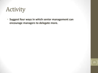 Activity
• Suggest four ways in which senior management can
  encourage managers to delegate more.




                                                     25
 
