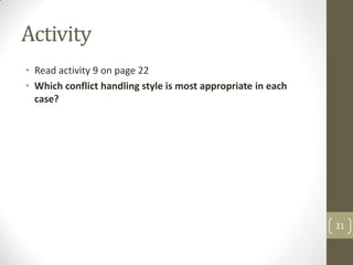 Activity
• Read activity 9 on page 22
• Which conflict handling style is most appropriate in each
  case?




                                                              31
 