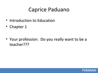 Caprice Paduano
• Introduction to Education
• Chapter 1

• Your profession: Do you really want to be a
  teacher???




                                                1-1
 