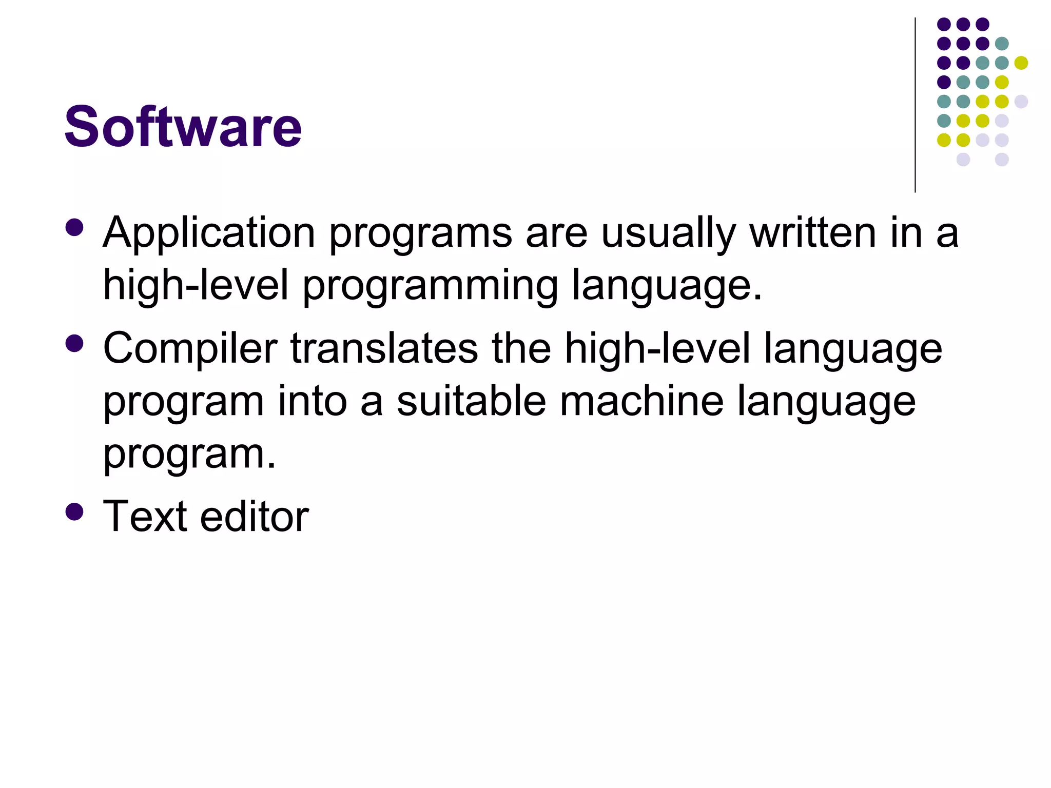 Software
 Application programs are usually written in a
  high-level programming language.
 Compiler translates the high-level language
  program into a suitable machine language
  program.
 Text editor
 