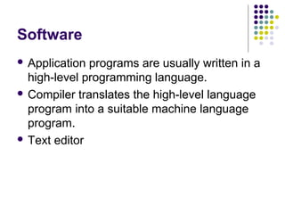 Software
 Application programs are usually written in a
  high-level programming language.
 Compiler translates the high-level language
  program into a suitable machine language
  program.
 Text editor
 