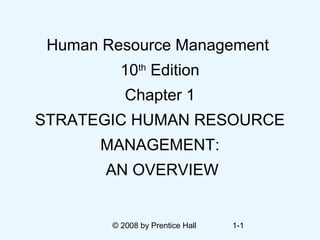 Human Resource Management
          10th Edition
           Chapter 1
STRATEGIC HUMAN RESOURCE
       MANAGEMENT:
       AN OVERVIEW


        © 2008 by Prentice Hall   1-1
 