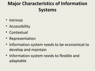Major Characteristics of Information
                 Systems
• Intrinsic
• Accessibility
• Contextual
• Representation
• Information system needs to be economical to
  develop and maintain
• Information system needs to flexible and
  adaptable
 