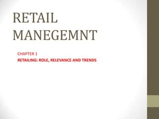 RETAIL
MANEGEMNT
CHAPTER 1
RETAILING: ROLE, RELEVANCE AND TRENDS
 