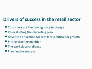 Drivers of success in the retail sector
Customers are the driving force in change
Re-evaluating the marketing plan
Advanced education for retailers is critical for growth
Strong visual recognition
The workplace challenge
Planning for success
 