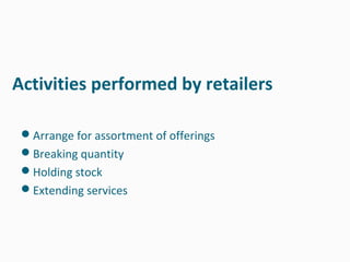 Activities performed by retailers

 Arrange for assortment of offerings
 Breaking quantity
 Holding stock
 Extending services
 