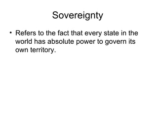 Sovereignty  Refers to the fact that every state in the world has absolute power to govern its own territory. 