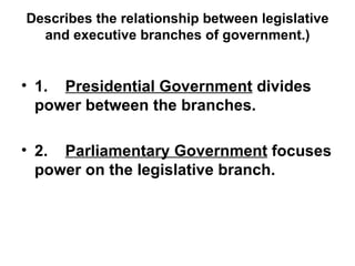 Describes the relationship between legislative and executive branches of government.) 1.     Presidential Government  divides power between the branches.   2.     Parliamentary Government  focuses power on the legislative branch. 