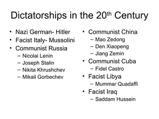 Dictatorships in the 20 th  Century Nazi German- Hitler Facist Italy- Mussolini Communist Russia Nicolai Lenin Joseph Stalin Nikita Khrushchev Mikail Gorbechev Communist China Mao Zedong  Den Xiaopeng Jiang Zemin Communist Cuba Fidel Castro Facist Libya Mummar Quadaffi Facist Iraq Saddam Hussein 
