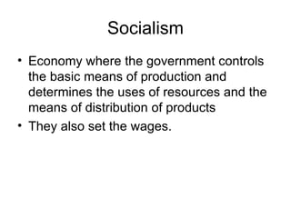 Socialism Economy where the government controls the basic means of production and determines the uses of resources and the means of distribution of products They also set the wages. 