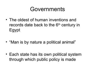 Governments The oldest of human inventions and records date back to the 6 th  century in Egypt “Man is by nature a political animal” Each state has its own political system through which public policy is made 