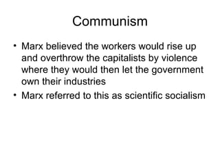 Communism Marx believed the workers would rise up and overthrow the capitalists by violence where they would then let the government own their industries Marx referred to this as scientific socialism 