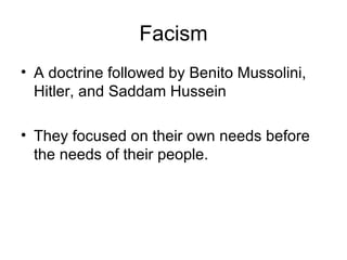 Facism A doctrine followed by Benito Mussolini, Hitler, and Saddam Hussein  They focused on their own needs before the needs of their people. 