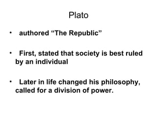 Plato    authored “The Republic”    First, stated that society is best ruled by an individual    Later in life changed his philosophy, called for a division of power. 