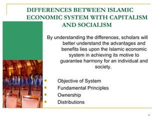 DIFFERENCES BETWEEN ISLAMIC ECONOMIC SYSTEM WITH CAPITALISM AND SOCIALISM By understanding the differences, scholars will better understand the advantages and benefits lies upon the Islamic economic system in achieving its motive to guarantee harmony for an individual and society.  Objective of System Fundamental Principles Ownership Distributions 
