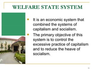 WELFARE STATE SYSTEM It is an economic system that combined the systems of capitalism and socialism.  The primary objective of this system is to control the excessive practice of capitalism and to reduce the heave of socialism.  