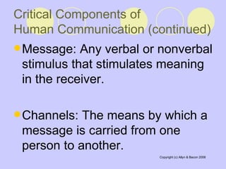 Critical Components of  Human Communication (continued)   Message: Any verbal or nonverbal stimulus that stimulates meaning in the receiver.  Channels: The means by which a message is carried from one person to another.  