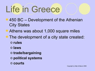 Life in Greece   450 BC – Development of the Athenian City States  Athens was about 1,000 square miles  The development of a city state created:  rules  laws  trade/bargaining  political systems  courts  