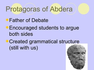 Protagoras of Abdera   Father of Debate Encouraged students to argue both sides  Created grammatical structure (still with us)  