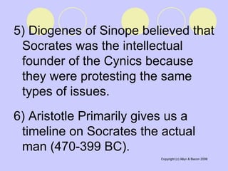 5) Diogenes of Sinope believed that Socrates was the intellectual founder of the Cynics because they were protesting the same types of issues.  6) Aristotle Primarily gives us a timeline on Socrates the actual man (470-399 BC).   